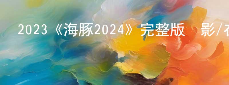 陳克梅的動漫綜藝大全,2023《海豚2024》完整版電影/在線觀看/百度云-美劇天堂